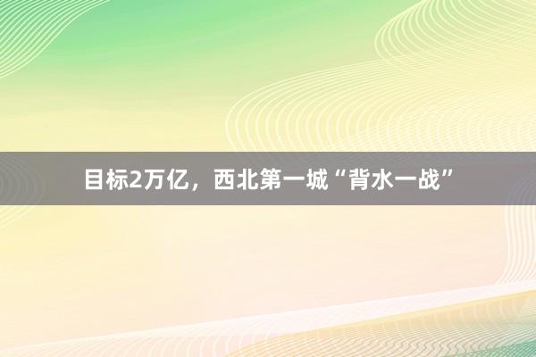 目标2万亿，西北第一城“背水一战”