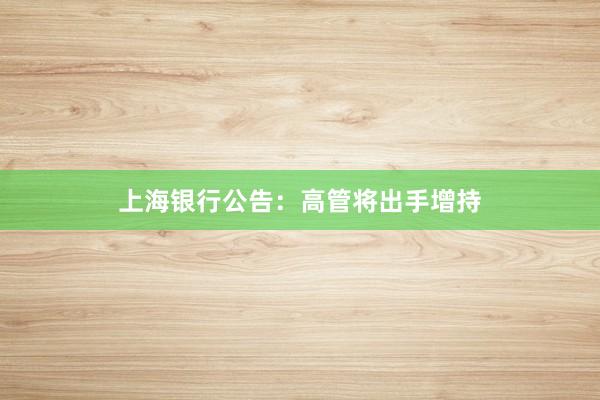 上海银行公告：高管将出手增持