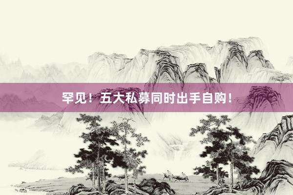 罕见！五大私募同时出手自购！