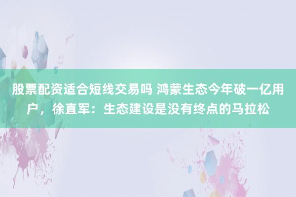 股票配资适合短线交易吗 鸿蒙生态今年破一亿用户,徐直军:生态建设是没有终点的马拉松