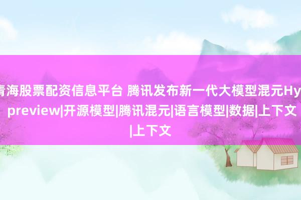 青海股票配资信息平台 腾讯发布新一代大模型混元Hy4 preview|开源模型|腾讯混元|语言模型|数据|上下文