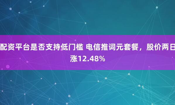 配资平台是否支持低门槛 电信推词元套餐,股价两日涨12.48%
