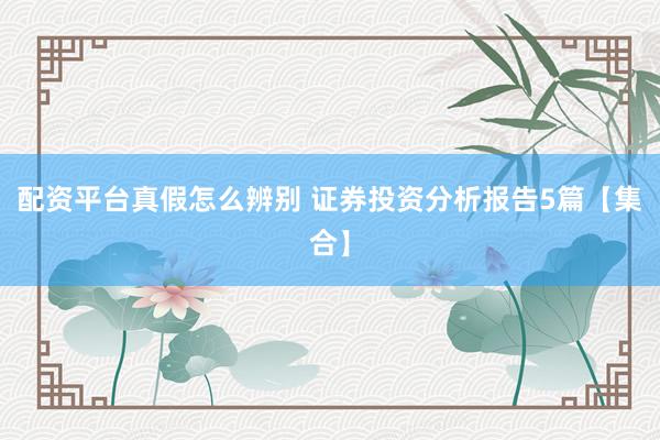 配资平台真假怎么辨别 证券投资分析报告5篇【集合】