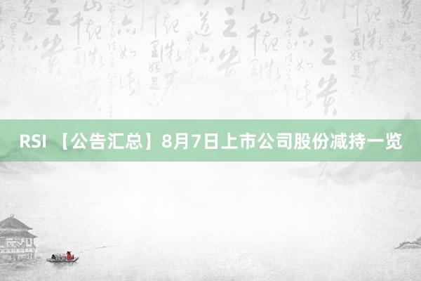 RSI 【公告汇总】8月7日上市公司股份减持一览