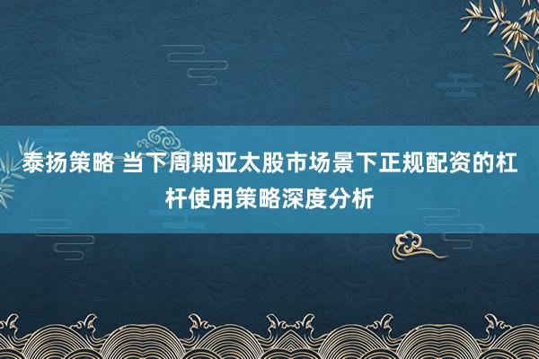 泰扬策略 当下周期亚太股市场景下正规配资的杠杆使用策略深度分析